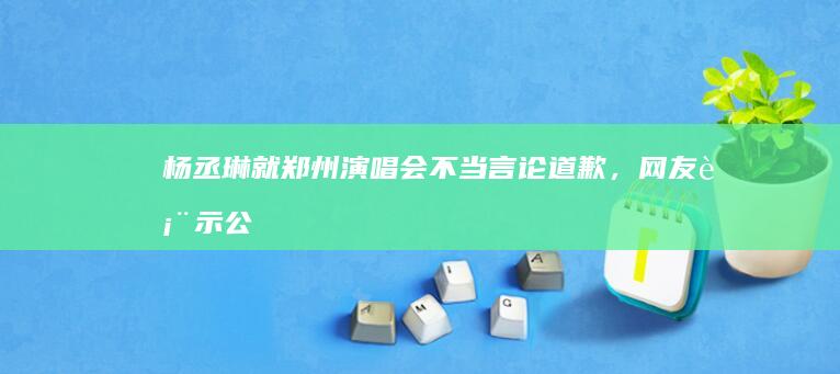 杨丞琳就郑州演唱会不当言论道歉，网友表示「公众人物应谨言慎行」，如何看待此事？