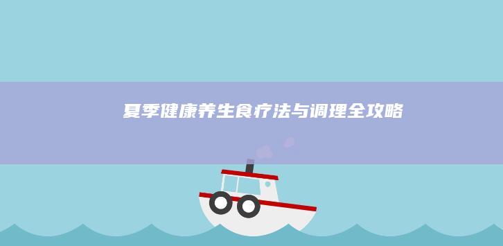 夏季健康养生：食疗法与调理全攻略